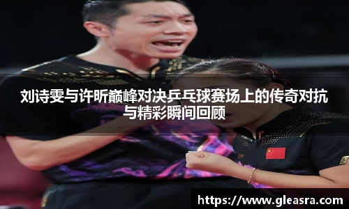 刘诗雯与许昕巅峰对决乒乓球赛场上的传奇对抗与精彩瞬间回顾